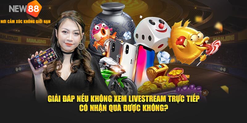 Giải đáp nếu không xem livestream trực tiếp có nhận quà được không?